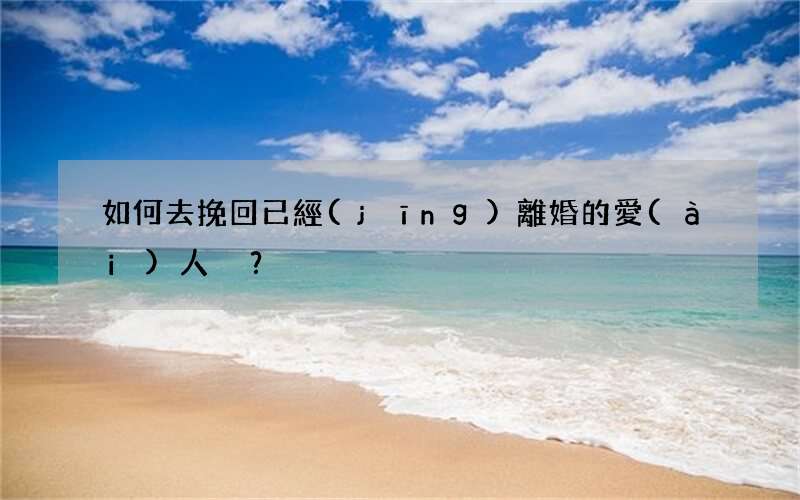 如何去挽回已經(jīng)離婚的愛(ài)人？